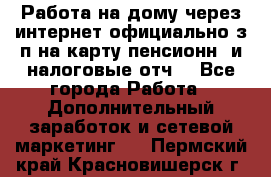 Работа на дому,через интернет,официально,з/п на карту,пенсионн. и налоговые отч. - Все города Работа » Дополнительный заработок и сетевой маркетинг   . Пермский край,Красновишерск г.